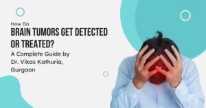 How Do Brain Tumors Get Detected or Treated? A Complete, Detailed Guide by Dr. Vikas Kathuria in Gurgaond